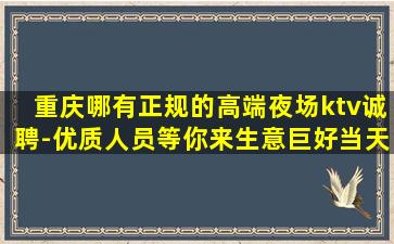 重庆哪有正规的高端夜场ktv诚聘-优质人员等你来生意巨好当天