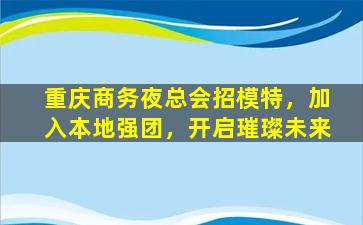 重庆商务夜总会招模特，加入本地强团，开启璀璨未来