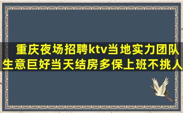 重庆夜场招聘ktv当地实力团队生意巨好当天结房多保上班不挑人