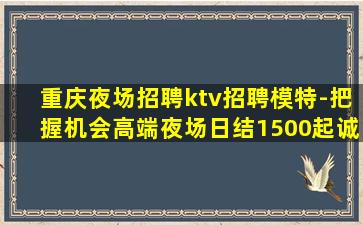 重庆夜场招聘ktv招聘模特-把握机会高端夜场日结1500起诚