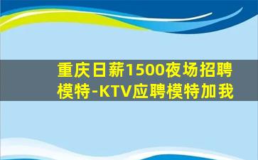 重庆日薪1500夜场招聘模特-KTV应聘模特加我