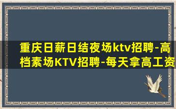 重庆日薪日结夜场ktv招聘-高档素场KTV招聘-每天拿高工资