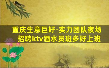 重庆生意巨好-实力团队夜场招聘ktv酒水员班多好上班