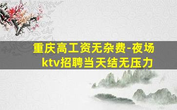 重庆高工资无杂费-夜场ktv招聘当天结无压力