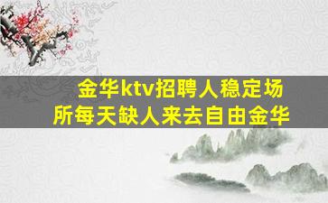 金华ktv招聘人稳定场所每天缺人来去自由金华