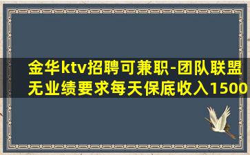 金华ktv招聘可兼职-团队联盟无业绩要求每天保底收入1500