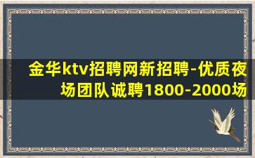 金华ktv招聘网新招聘-优质夜场团队诚聘1800-2000场