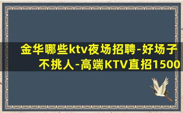 金华哪些ktv夜场招聘-好场子不挑人-高端KTV直招1500