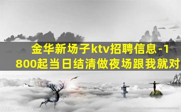 金华新场子ktv招聘信息-1800起当日结清做夜场跟我就对