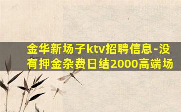 金华新场子ktv招聘信息-没有押金杂费日结2000高端场