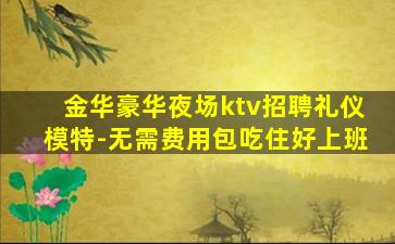 金华豪华夜场ktv招聘礼仪模特-无需费用包吃住好上班