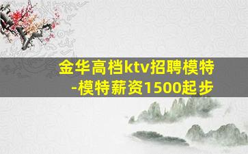 金华高档ktv招聘模特-模特薪资1500起步