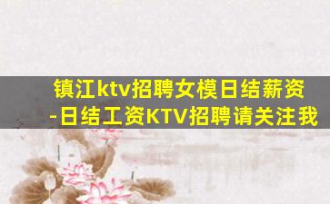 镇江ktv招聘女模日结薪资-日结工资KTV招聘请关注我