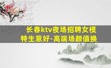 长春ktv夜场招聘女模特生意好-高端场颜值换