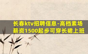 长春ktv招聘信息-高档素场薪资1500起步可穿长裙上班