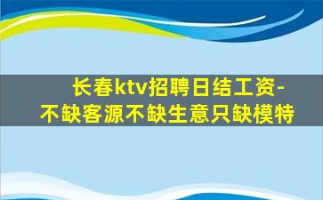 长春ktv招聘日结工资-不缺客源不缺生意只缺模特