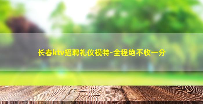 长春ktv招聘礼仪模特-全程绝不收一分