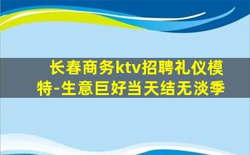 长春商务ktv招聘礼仪模特-生意巨好当天结无淡季