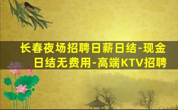 长春夜场招聘日薪日结-现金日结无费用-高端KTV招聘