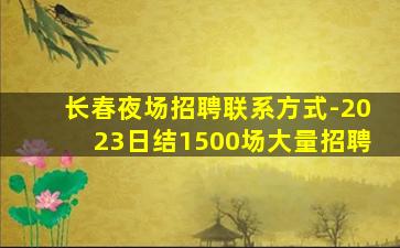 长春夜场招聘联系方式-2023日结1500场大量招聘