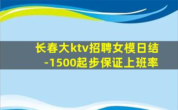 长春大ktv招聘女模日结-1500起步保证上班率