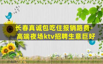 长春真诚包吃住报销路费-高端夜场ktv招聘生意巨好