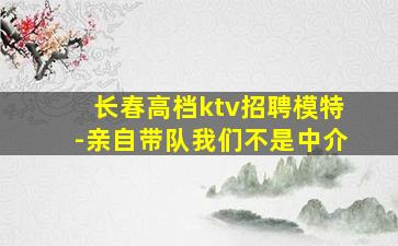 长春高档ktv招聘模特-亲自带队我们不是中介