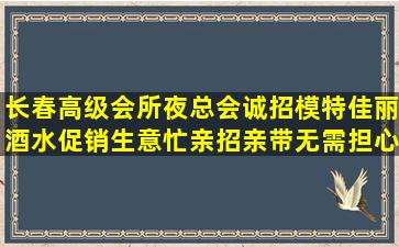 长春高级会所夜总会诚招模特佳丽酒水促销生意忙亲招亲带无需担心