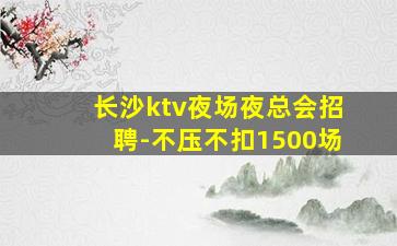 长沙ktv夜场夜总会招聘-不压不扣1500场