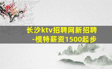 长沙ktv招聘网新招聘-模特薪资1500起步