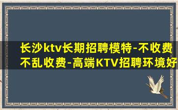 长沙ktv长期招聘模特-不收费不乱收费-高端KTV招聘环境好