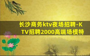 长沙商务ktv夜场招聘-KTV招聘2000高端场模特