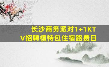 长沙商务派对1+1KTV招聘模特包住宿路费日