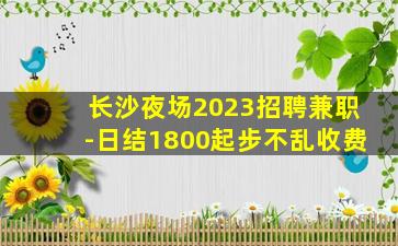 长沙夜场2023招聘兼职-日结1800起步不乱收费