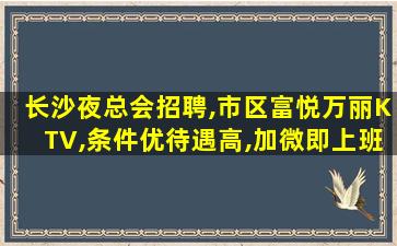 长沙夜总会招聘,市区富悦万丽KTV,条件优待遇高,加微即上班