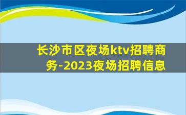 长沙市区夜场ktv招聘商务-2023夜场招聘信息