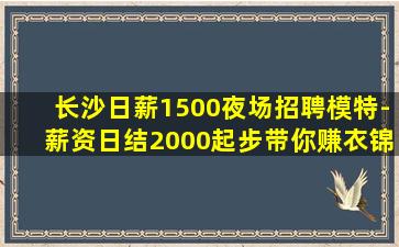 长沙日薪1500夜场招聘模特-薪资日结2000起步带你赚衣锦