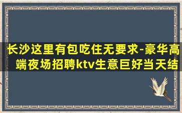 长沙这里有包吃住无要求-豪华高端夜场招聘ktv生意巨好当天结