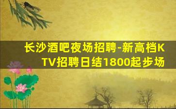 长沙酒吧夜场招聘-新高档KTV招聘日结1800起步场