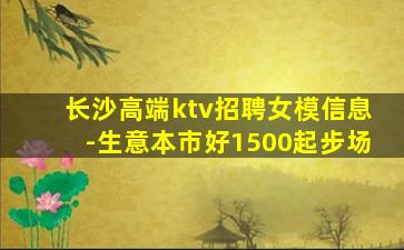 长沙高端ktv招聘女模信息-生意本市好1500起步场