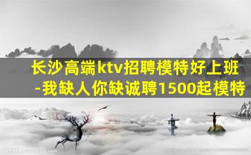 长沙高端ktv招聘模特好上班-我缺人你缺诚聘1500起模特