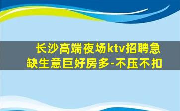 长沙高端夜场ktv招聘急缺生意巨好房多-不压不扣