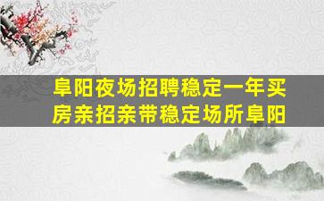 阜阳夜场招聘稳定一年买房亲招亲带稳定场所阜阳