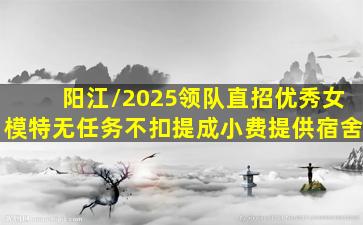 阳江/2025领队直招优秀女模特无任务不扣提成小费提供宿舍