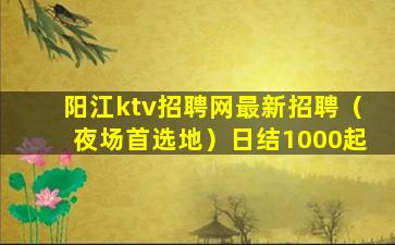 阳江ktv招聘网最新招聘（夜场首选地）日结1000起