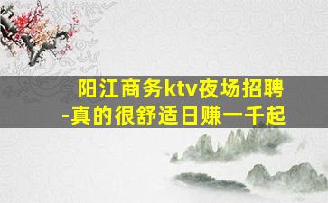 阳江商务ktv夜场招聘-真的很舒适日赚一千起