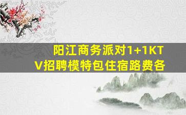 阳江商务派对1+1KTV招聘模特包住宿路费各