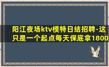 阳江夜场ktv模特日结招聘-这只是一个起点每天保底拿1800