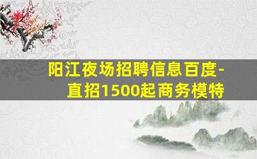 阳江夜场招聘信息百度-直招1500起商务模特