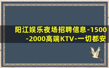 阳江娱乐夜场招聘信息-1500-2000高端KTV-一切都安